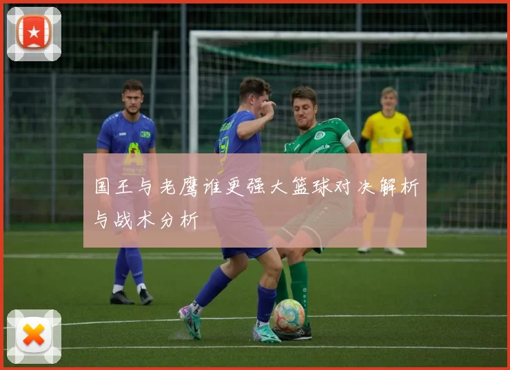 国王与老鹰谁更强大篮球对决解析与战术分析