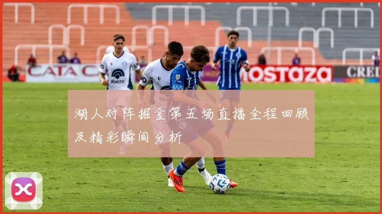 湖人对阵掘金第五场直播全程回顾及精彩瞬间分析