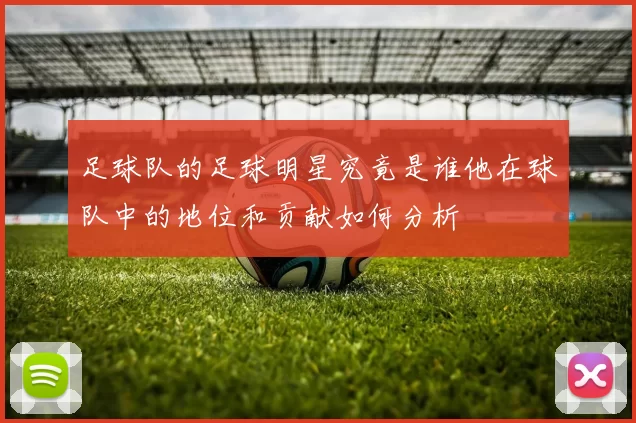 足球队的足球明星究竟是谁他在球队中的地位和贡献如何分析