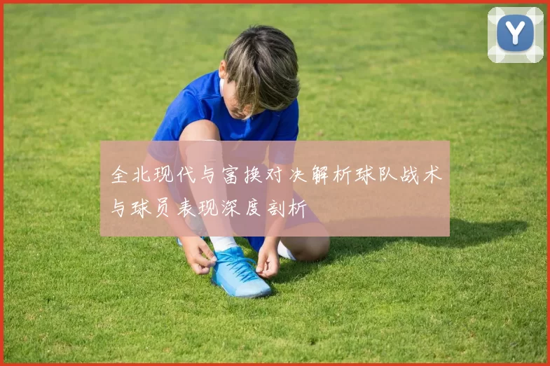 全北现代与富换对决解析球队战术与球员表现深度剖析
