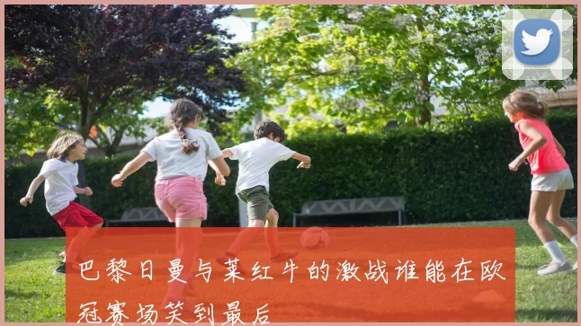 巴黎日曼与莱红牛的激战谁能在欧冠赛场笑到最后