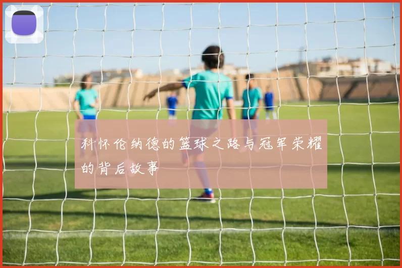 科怀伦纳德的篮球之路与冠军荣耀的背后故事