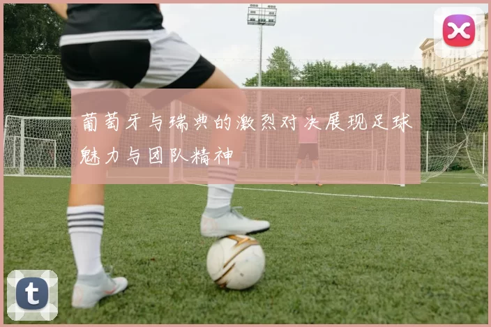 葡萄牙与瑞典的激烈对决展现足球魅力与团队精神