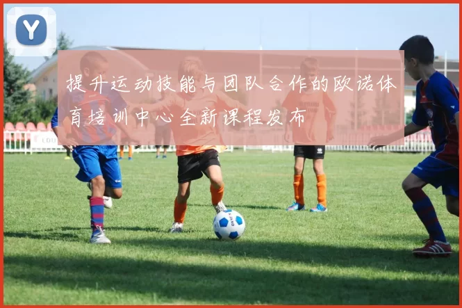 提升运动技能与团队合作的欧诺体育培训中心全新课程发布