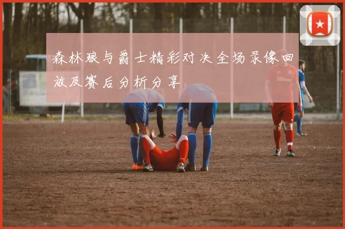 森林狼与爵士精彩对决全场录像回放及赛后分析分享