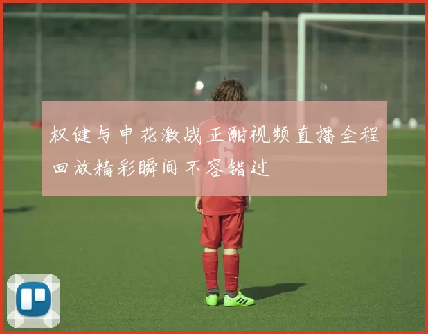 权健与申花激战正酣视频直播全程回放精彩瞬间不容错过